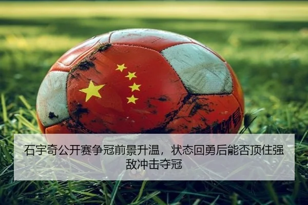 石宇奇公开赛争冠前景升温，状态回勇后能否顶住强敌冲击夺冠 | leyu