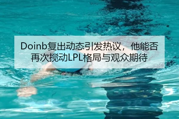 Doinb复出动态引发热议，他能否再次搅动LPL格局与观众期待（leyu）