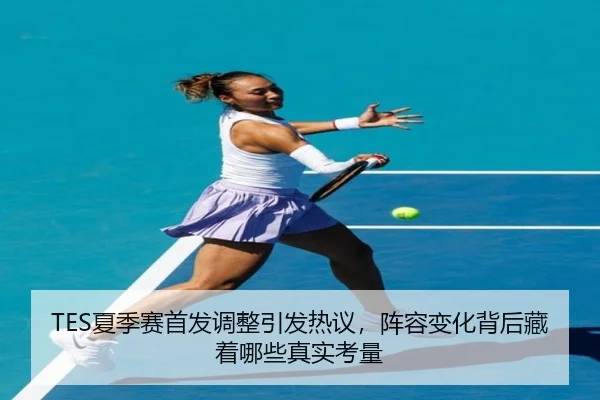 TES夏季赛首发调整引发热议，阵容变化背后藏着哪些真实考量（leyu）