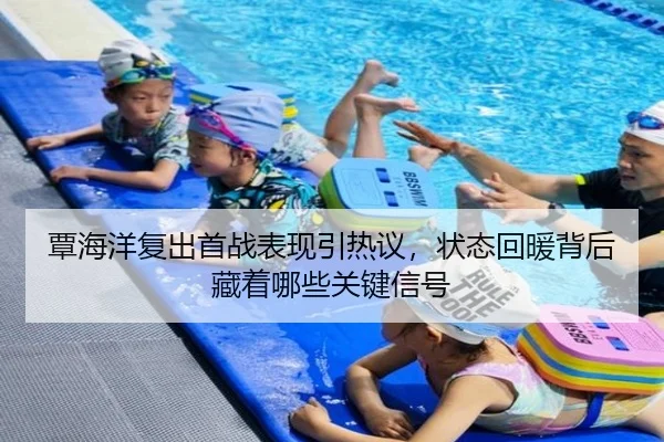 覃海洋复出首战表现引热议，状态回暖背后藏着哪些关键信号（leyu）
